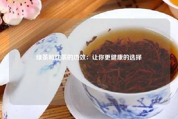 绿茶和红茶的功效：让你更健康的选择