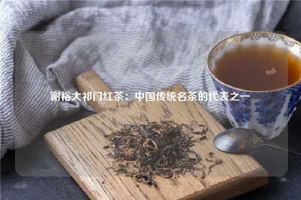 谢裕大祁门红茶：中国传统名茶的代表之一