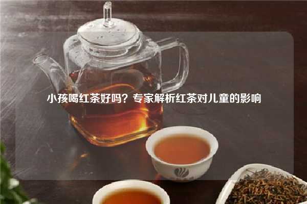 小孩喝红茶好吗？专家解析红茶对儿童的影响