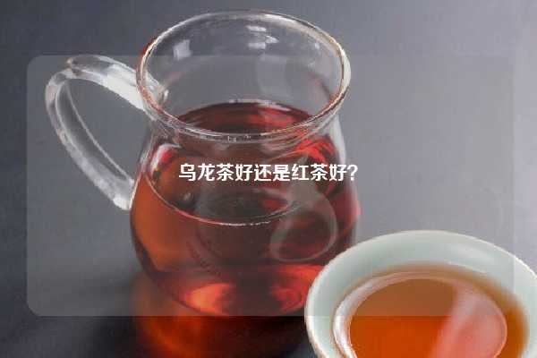 乌龙茶好还是红茶好？