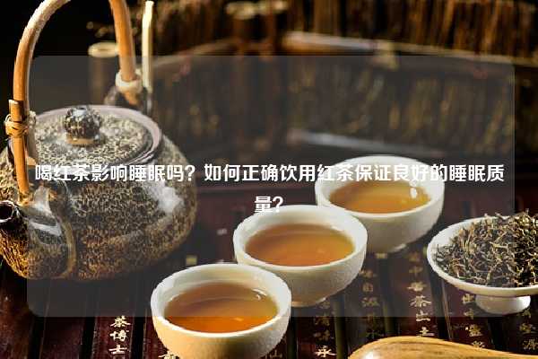 喝红茶影响睡眠吗？如何正确饮用红茶保证良好的睡眠质量？