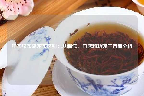 红茶绿茶乌龙茶区别：从制作、口感和功效三方面分析