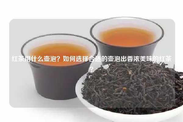 红茶用什么壶泡？如何选择合适的壶泡出香浓美味的红茶？