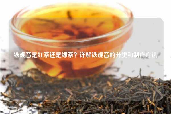 铁观音是红茶还是绿茶？详解铁观音的分类和制作方法