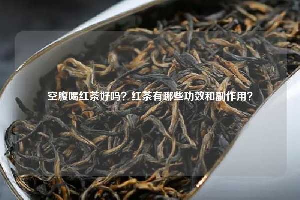 空腹喝红茶好吗？红茶有哪些功效和副作用？