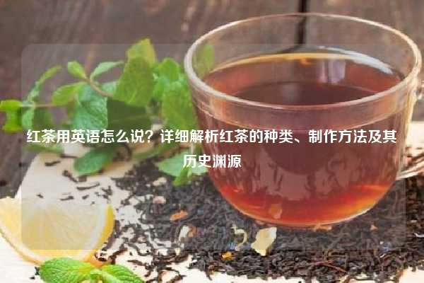 红茶用英语怎么说？详细解析红茶的种类、制作方法及其历史渊源