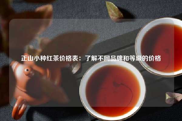 正山小种红茶价格表：了解不同品牌和等级的价格