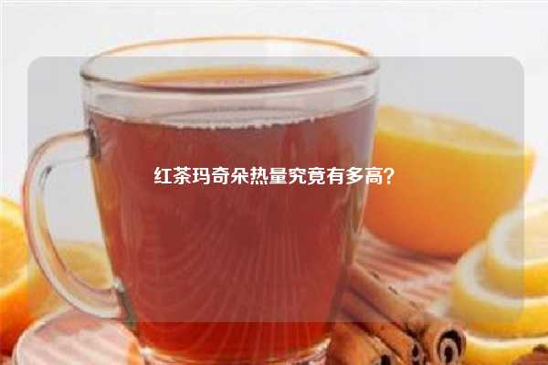 红茶玛奇朵热量究竟有多高？