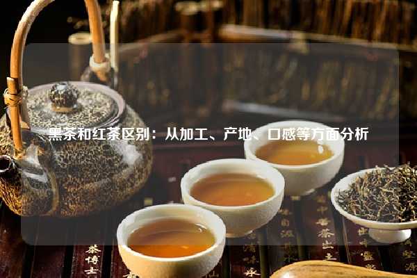 黑茶和红茶区别：从加工、产地、口感等方面分析