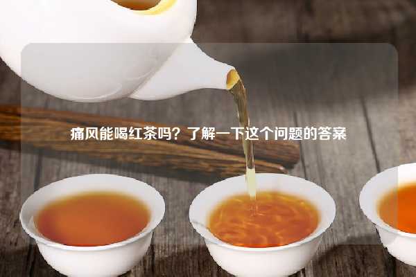 痛风能喝红茶吗？了解一下这个问题的答案