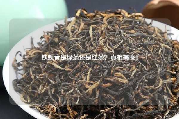 铁观音是绿茶还是红茶？真相揭晓！