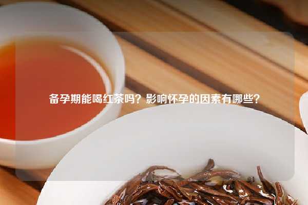 备孕期能喝红茶吗？影响怀孕的因素有哪些？