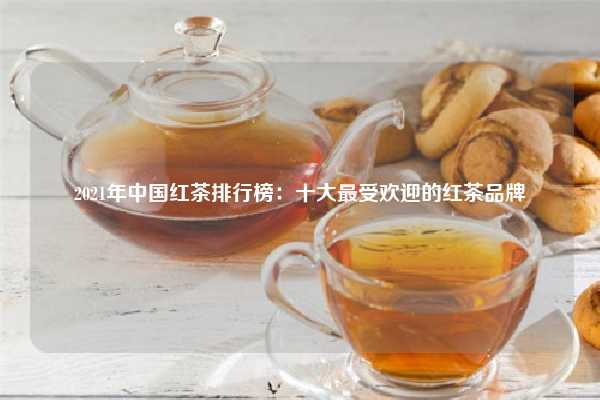 2021年中国红茶排行榜：十大最受欢迎的红茶品牌