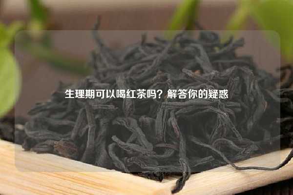 生理期可以喝红茶吗？解答你的疑惑