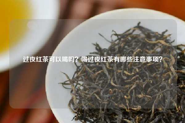 过夜红茶可以喝吗？喝过夜红茶有哪些注意事项？