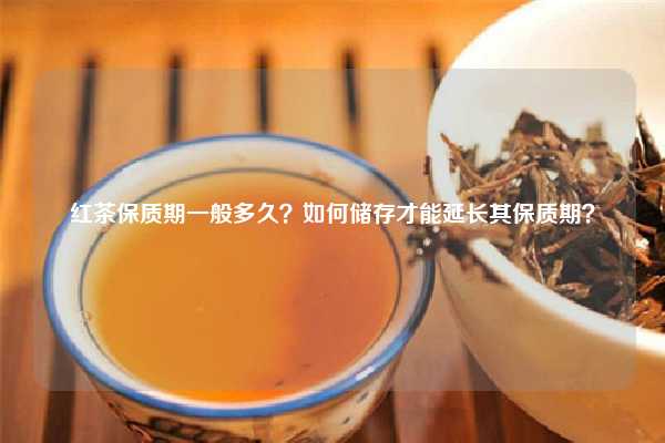 红茶保质期一般多久？如何储存才能延长其保质期？