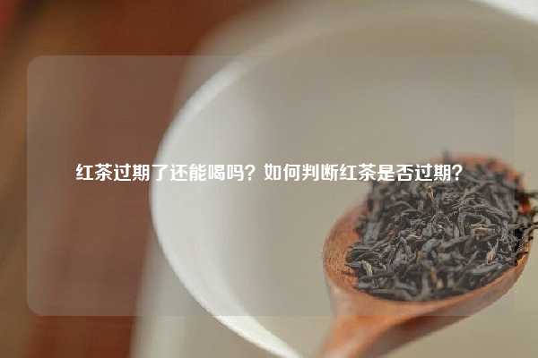 红茶过期了还能喝吗？如何判断红茶是否过期？