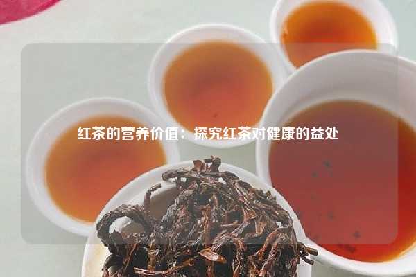 红茶的营养价值：探究红茶对健康的益处