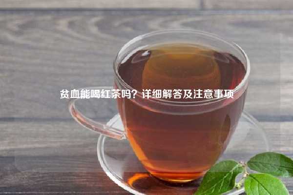 贫血能喝红茶吗？详细解答及注意事项