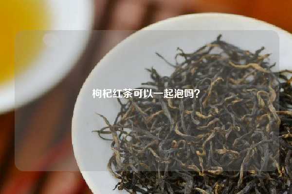 枸杞红茶可以一起泡吗？